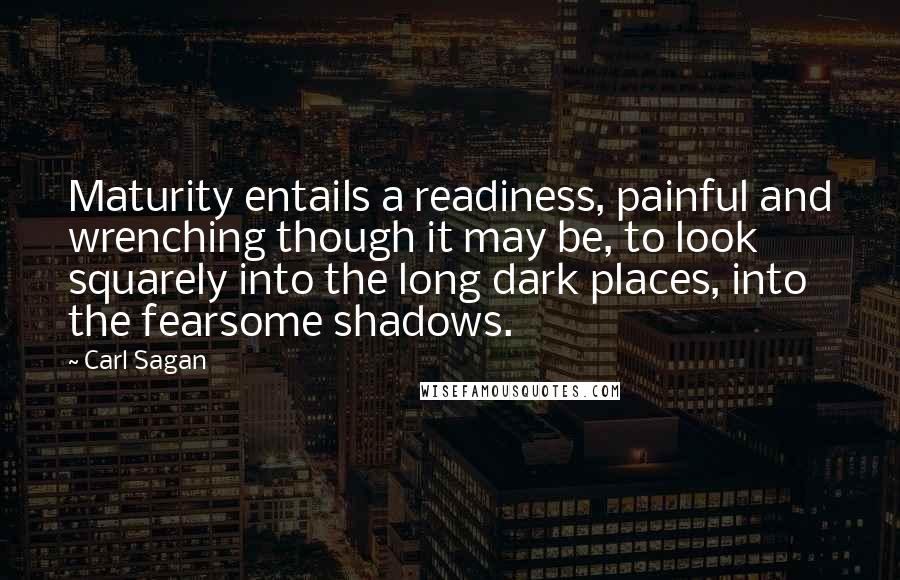 Carl Sagan Quotes: Maturity entails a readiness, painful and wrenching though it may be, to look squarely into the long dark places, into the fearsome shadows.