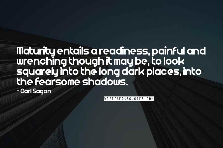 Carl Sagan Quotes: Maturity entails a readiness, painful and wrenching though it may be, to look squarely into the long dark places, into the fearsome shadows.