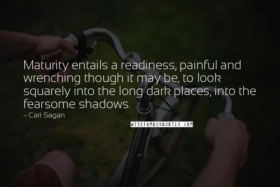 Carl Sagan Quotes: Maturity entails a readiness, painful and wrenching though it may be, to look squarely into the long dark places, into the fearsome shadows.