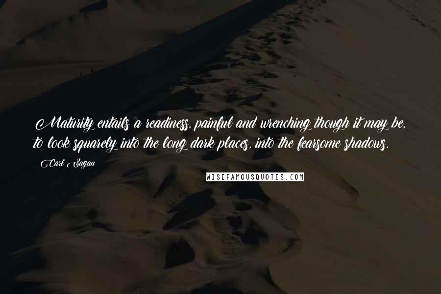 Carl Sagan Quotes: Maturity entails a readiness, painful and wrenching though it may be, to look squarely into the long dark places, into the fearsome shadows.