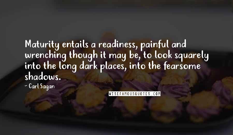 Carl Sagan Quotes: Maturity entails a readiness, painful and wrenching though it may be, to look squarely into the long dark places, into the fearsome shadows.