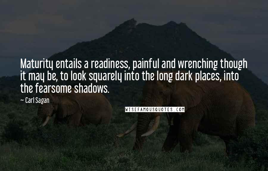 Carl Sagan Quotes: Maturity entails a readiness, painful and wrenching though it may be, to look squarely into the long dark places, into the fearsome shadows.