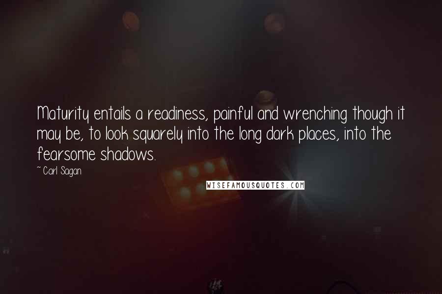 Carl Sagan Quotes: Maturity entails a readiness, painful and wrenching though it may be, to look squarely into the long dark places, into the fearsome shadows.