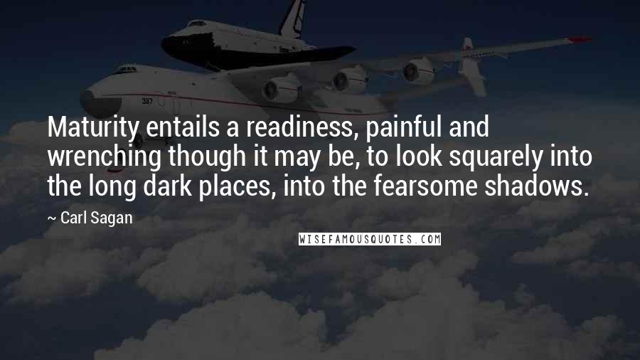 Carl Sagan Quotes: Maturity entails a readiness, painful and wrenching though it may be, to look squarely into the long dark places, into the fearsome shadows.