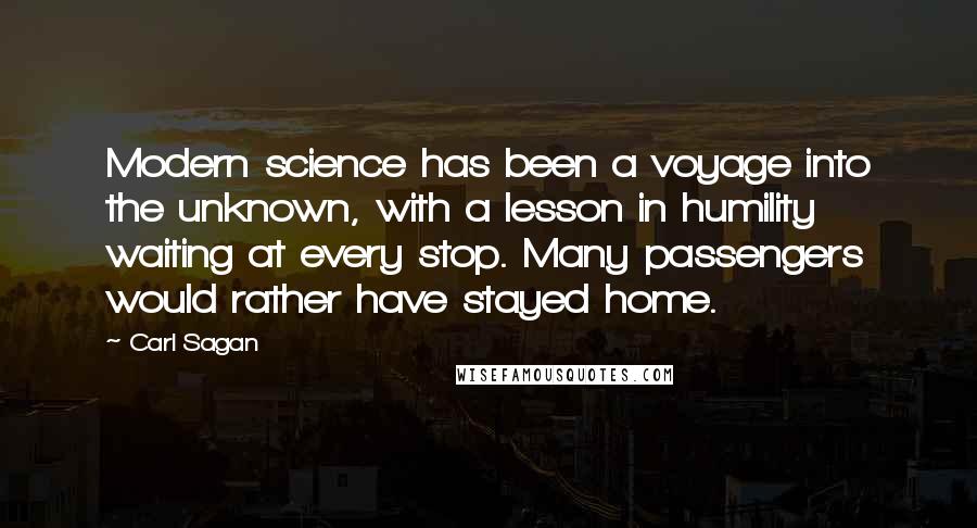 Carl Sagan Quotes: Modern science has been a voyage into the unknown, with a lesson in humility waiting at every stop. Many passengers would rather have stayed home.