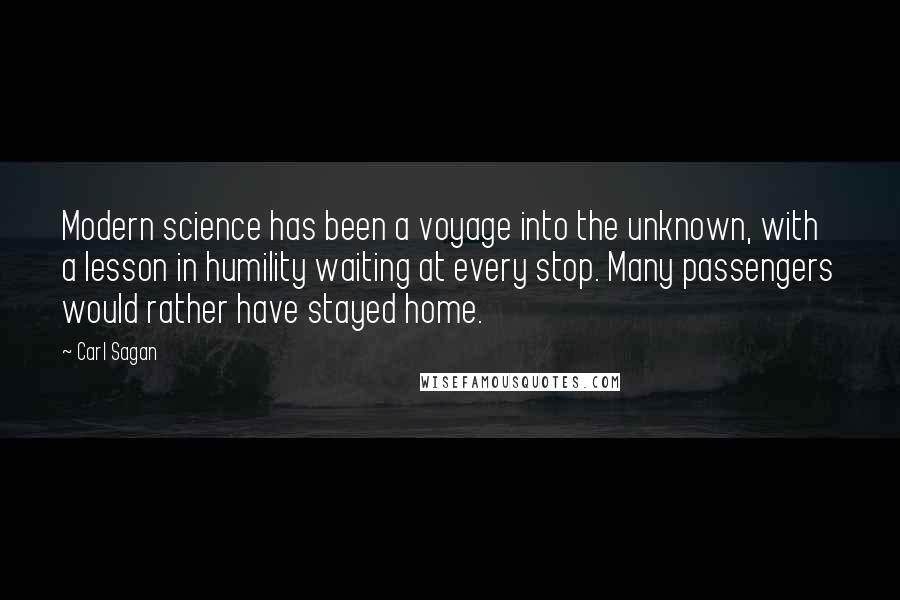 Carl Sagan Quotes: Modern science has been a voyage into the unknown, with a lesson in humility waiting at every stop. Many passengers would rather have stayed home.