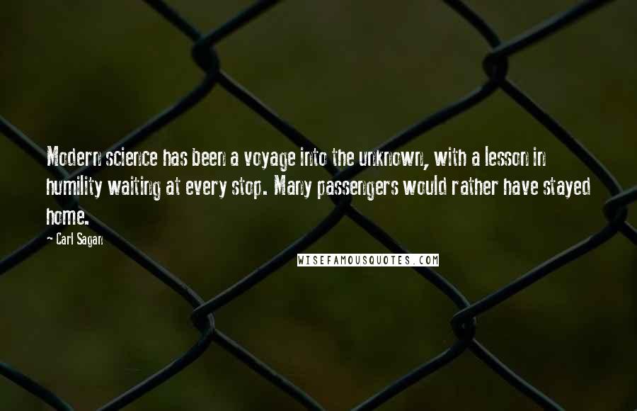 Carl Sagan Quotes: Modern science has been a voyage into the unknown, with a lesson in humility waiting at every stop. Many passengers would rather have stayed home.