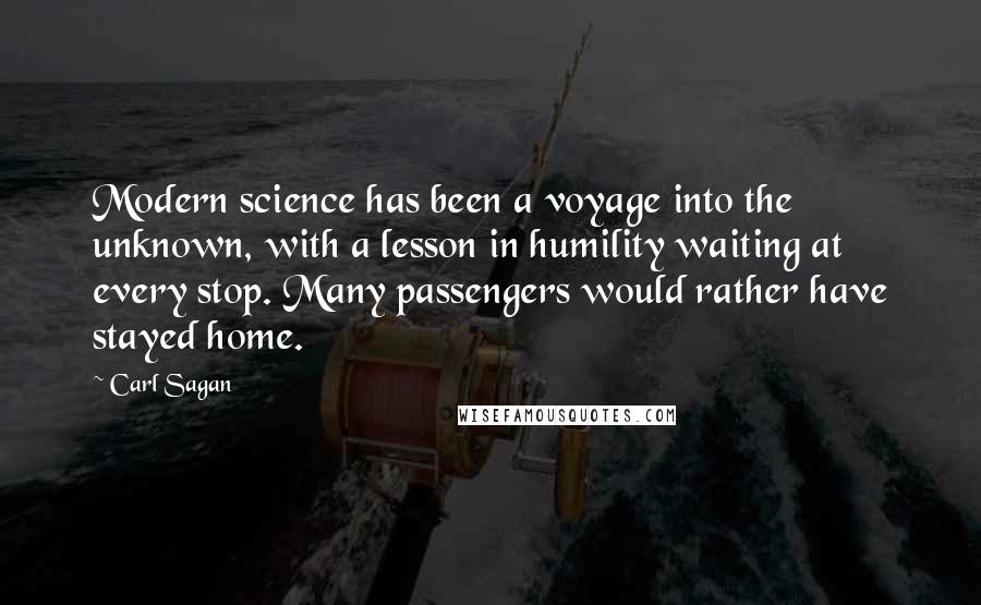 Carl Sagan Quotes: Modern science has been a voyage into the unknown, with a lesson in humility waiting at every stop. Many passengers would rather have stayed home.