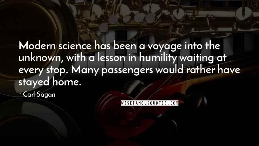 Carl Sagan Quotes: Modern science has been a voyage into the unknown, with a lesson in humility waiting at every stop. Many passengers would rather have stayed home.