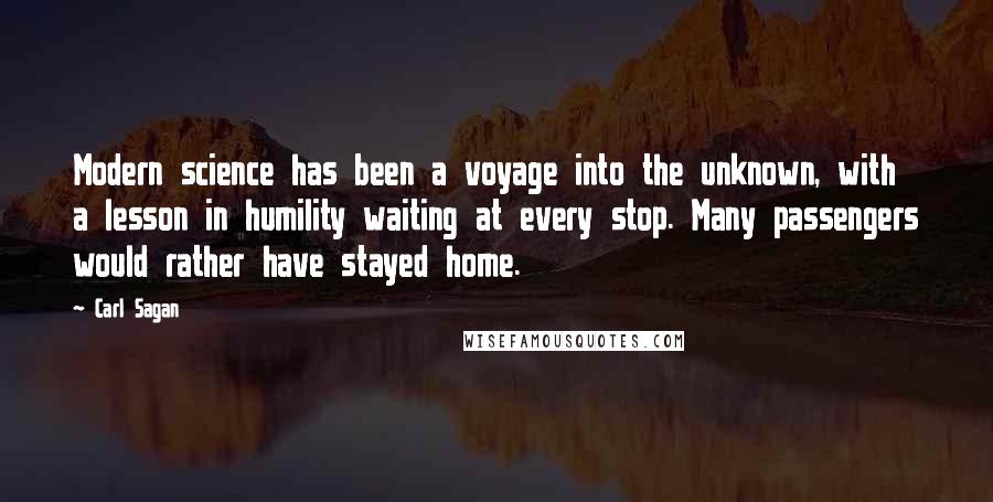 Carl Sagan Quotes: Modern science has been a voyage into the unknown, with a lesson in humility waiting at every stop. Many passengers would rather have stayed home.