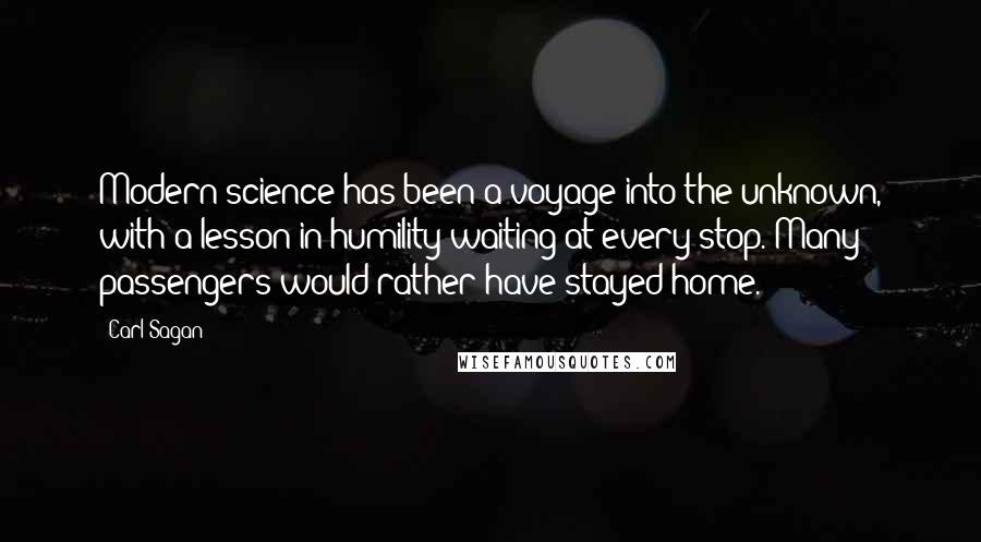 Carl Sagan Quotes: Modern science has been a voyage into the unknown, with a lesson in humility waiting at every stop. Many passengers would rather have stayed home.