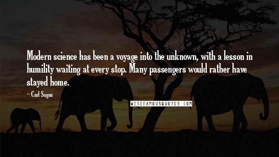 Carl Sagan Quotes: Modern science has been a voyage into the unknown, with a lesson in humility waiting at every stop. Many passengers would rather have stayed home.