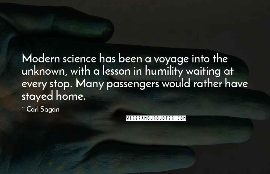 Carl Sagan Quotes: Modern science has been a voyage into the unknown, with a lesson in humility waiting at every stop. Many passengers would rather have stayed home.