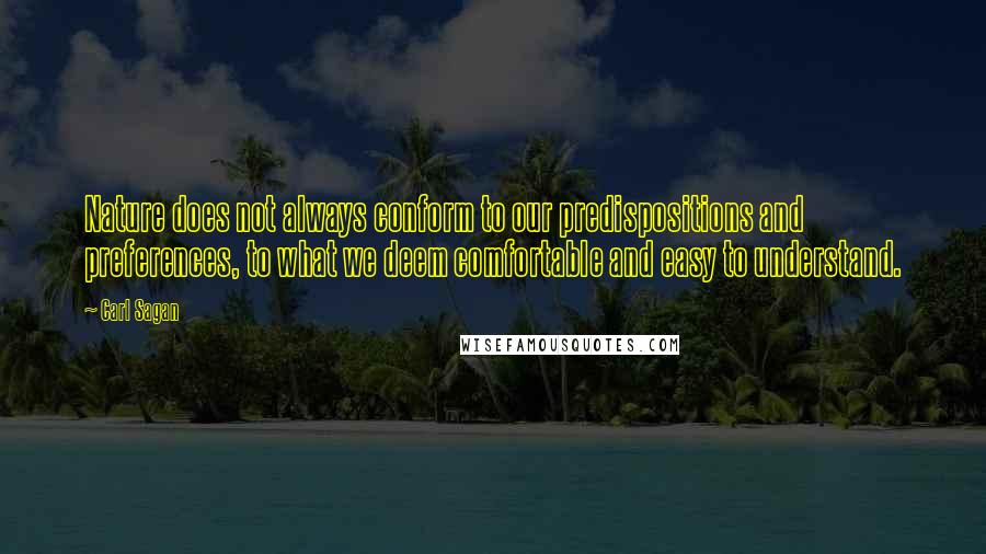 Carl Sagan Quotes: Nature does not always conform to our predispositions and preferences, to what we deem comfortable and easy to understand.