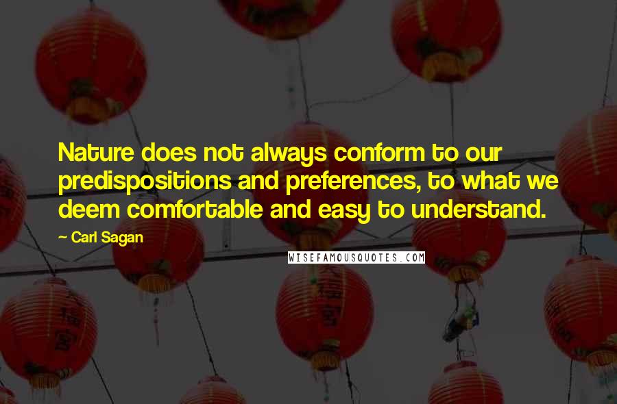 Carl Sagan Quotes: Nature does not always conform to our predispositions and preferences, to what we deem comfortable and easy to understand.