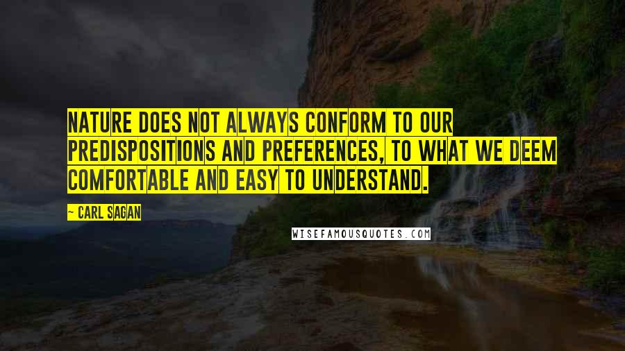 Carl Sagan Quotes: Nature does not always conform to our predispositions and preferences, to what we deem comfortable and easy to understand.
