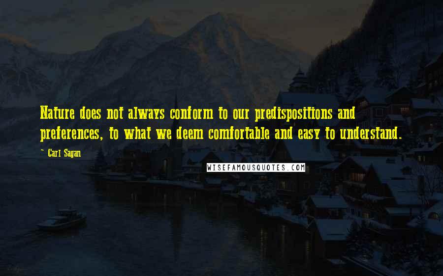 Carl Sagan Quotes: Nature does not always conform to our predispositions and preferences, to what we deem comfortable and easy to understand.