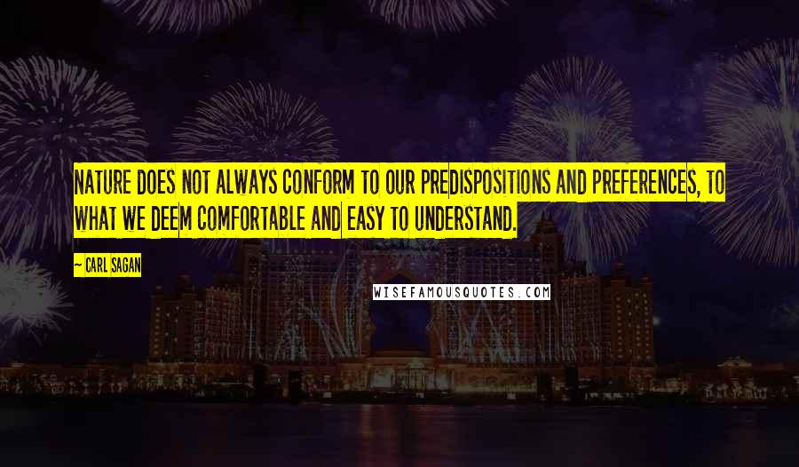 Carl Sagan Quotes: Nature does not always conform to our predispositions and preferences, to what we deem comfortable and easy to understand.