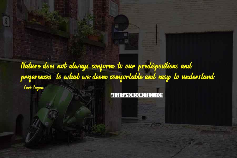 Carl Sagan Quotes: Nature does not always conform to our predispositions and preferences, to what we deem comfortable and easy to understand.