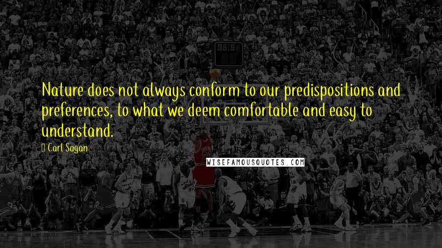 Carl Sagan Quotes: Nature does not always conform to our predispositions and preferences, to what we deem comfortable and easy to understand.