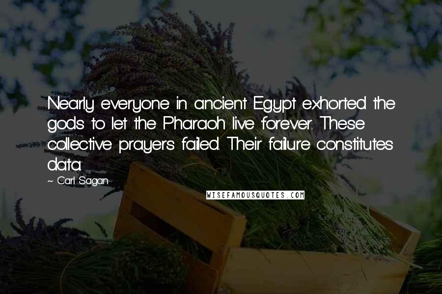 Carl Sagan Quotes: Nearly everyone in ancient Egypt exhorted the gods to let the Pharaoh live 'forever. These collective prayers failed. Their failure constitutes data.
