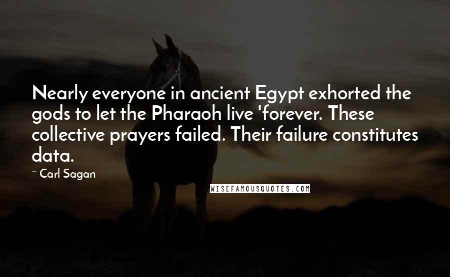 Carl Sagan Quotes: Nearly everyone in ancient Egypt exhorted the gods to let the Pharaoh live 'forever. These collective prayers failed. Their failure constitutes data.