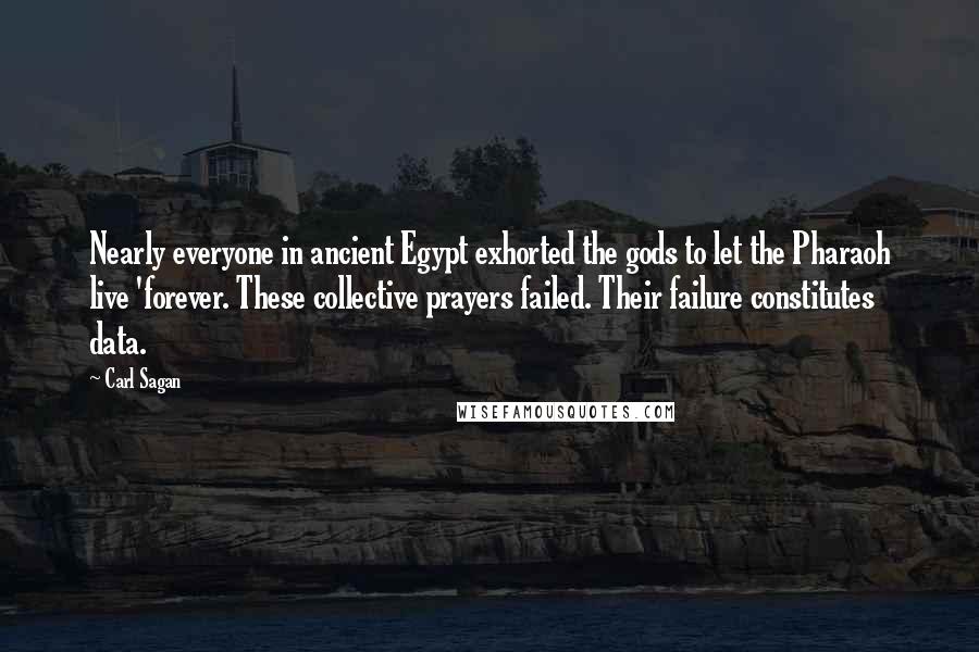 Carl Sagan Quotes: Nearly everyone in ancient Egypt exhorted the gods to let the Pharaoh live 'forever. These collective prayers failed. Their failure constitutes data.