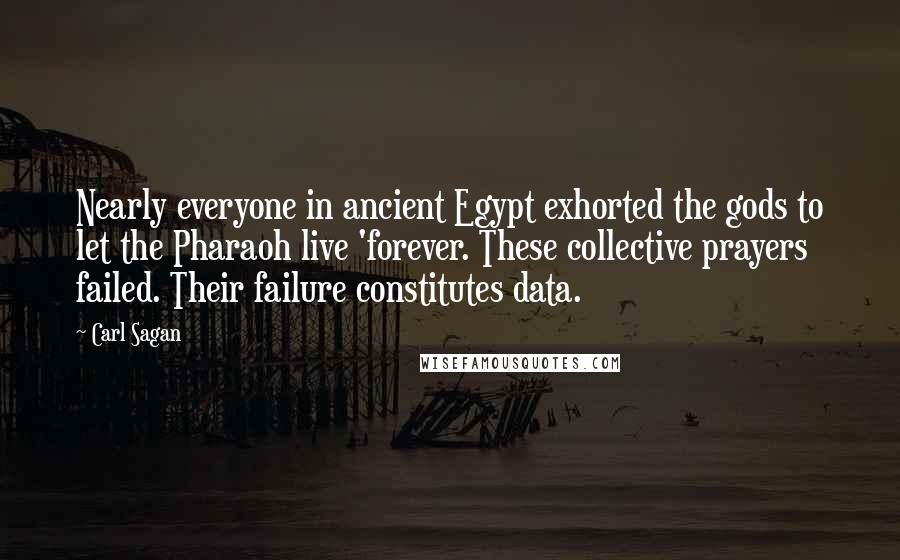Carl Sagan Quotes: Nearly everyone in ancient Egypt exhorted the gods to let the Pharaoh live 'forever. These collective prayers failed. Their failure constitutes data.