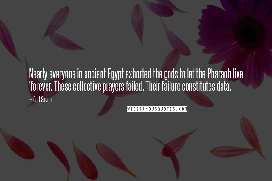 Carl Sagan Quotes: Nearly everyone in ancient Egypt exhorted the gods to let the Pharaoh live 'forever. These collective prayers failed. Their failure constitutes data.