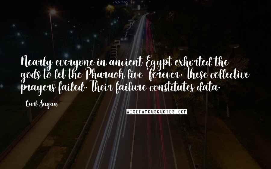 Carl Sagan Quotes: Nearly everyone in ancient Egypt exhorted the gods to let the Pharaoh live 'forever. These collective prayers failed. Their failure constitutes data.