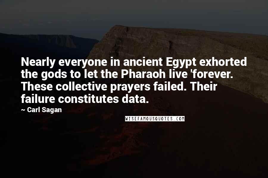 Carl Sagan Quotes: Nearly everyone in ancient Egypt exhorted the gods to let the Pharaoh live 'forever. These collective prayers failed. Their failure constitutes data.