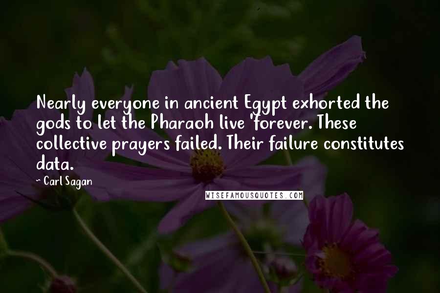 Carl Sagan Quotes: Nearly everyone in ancient Egypt exhorted the gods to let the Pharaoh live 'forever. These collective prayers failed. Their failure constitutes data.
