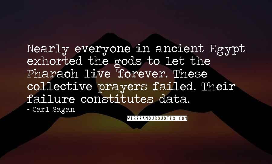 Carl Sagan Quotes: Nearly everyone in ancient Egypt exhorted the gods to let the Pharaoh live 'forever. These collective prayers failed. Their failure constitutes data.