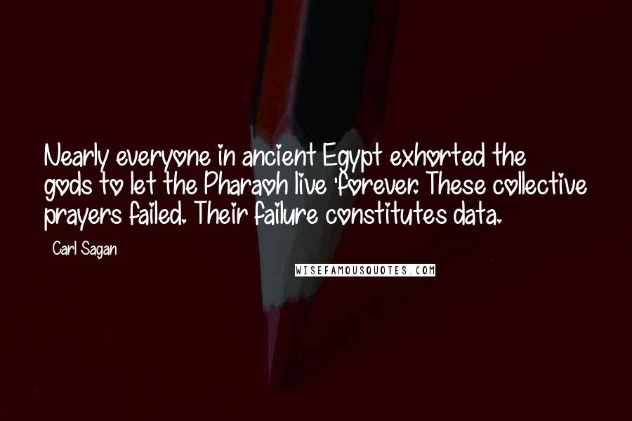 Carl Sagan Quotes: Nearly everyone in ancient Egypt exhorted the gods to let the Pharaoh live 'forever. These collective prayers failed. Their failure constitutes data.