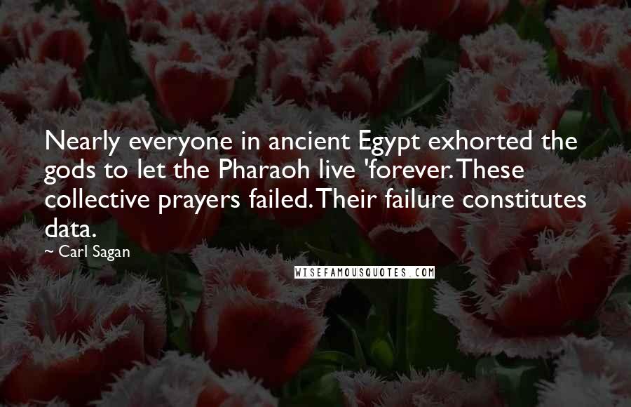 Carl Sagan Quotes: Nearly everyone in ancient Egypt exhorted the gods to let the Pharaoh live 'forever. These collective prayers failed. Their failure constitutes data.