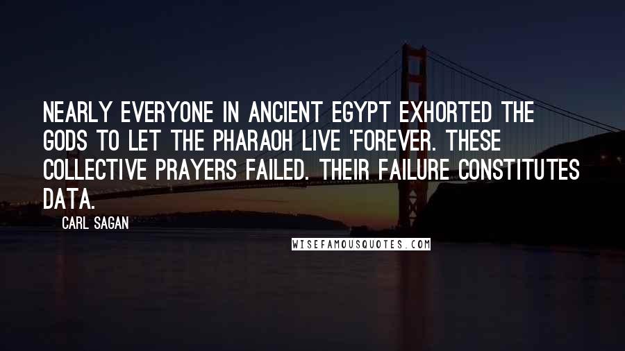 Carl Sagan Quotes: Nearly everyone in ancient Egypt exhorted the gods to let the Pharaoh live 'forever. These collective prayers failed. Their failure constitutes data.
