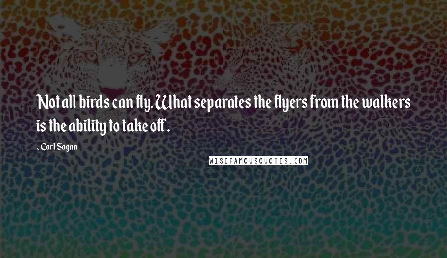 Carl Sagan Quotes: Not all birds can fly. What separates the flyers from the walkers is the ability to take off.
