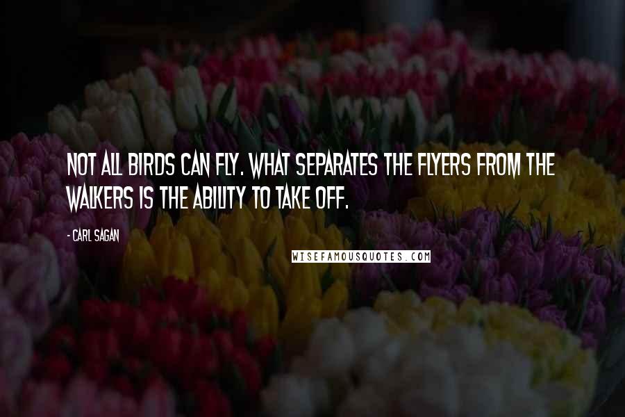Carl Sagan Quotes: Not all birds can fly. What separates the flyers from the walkers is the ability to take off.