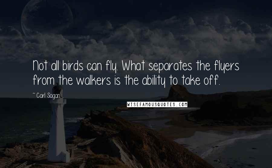 Carl Sagan Quotes: Not all birds can fly. What separates the flyers from the walkers is the ability to take off.