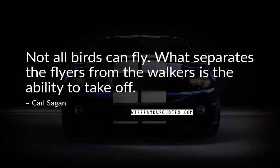 Carl Sagan Quotes: Not all birds can fly. What separates the flyers from the walkers is the ability to take off.