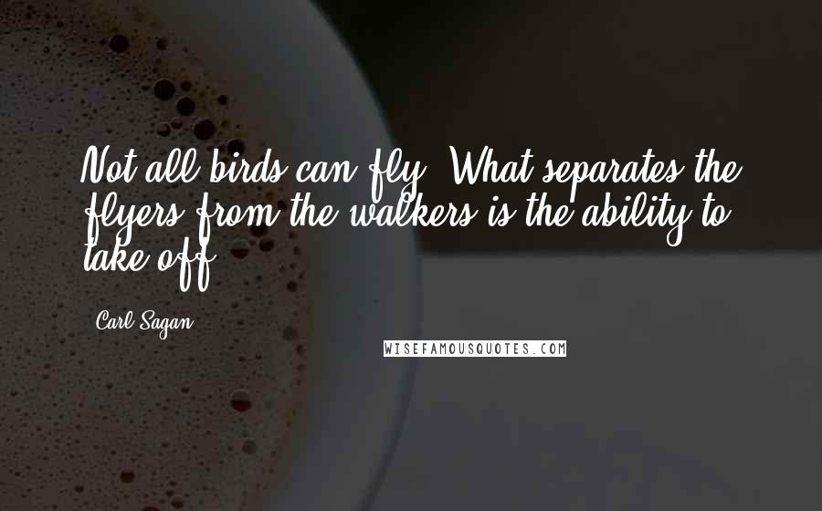 Carl Sagan Quotes: Not all birds can fly. What separates the flyers from the walkers is the ability to take off.