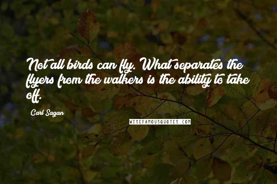 Carl Sagan Quotes: Not all birds can fly. What separates the flyers from the walkers is the ability to take off.