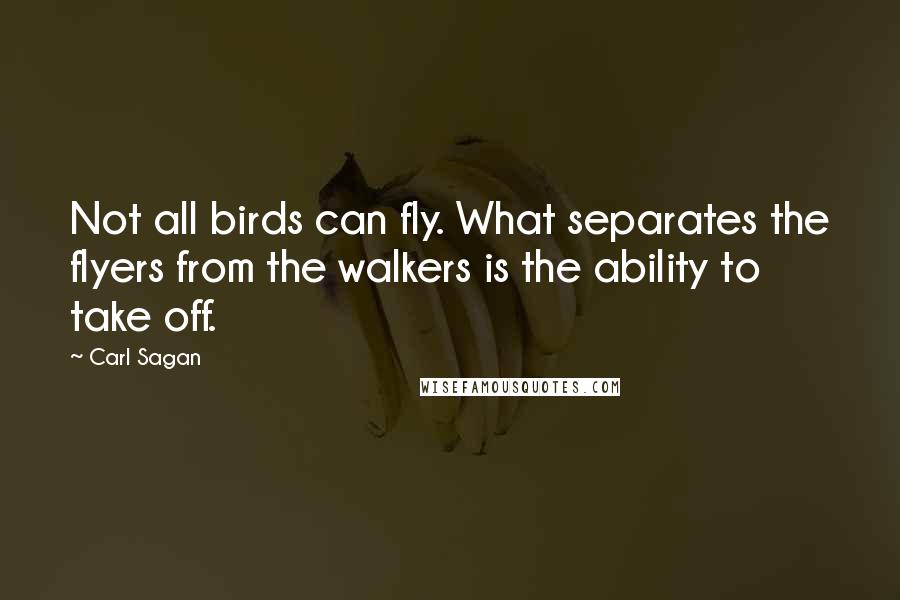 Carl Sagan Quotes: Not all birds can fly. What separates the flyers from the walkers is the ability to take off.