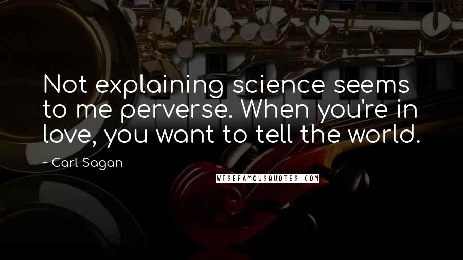 Carl Sagan Quotes: Not explaining science seems to me perverse. When you're in love, you want to tell the world.