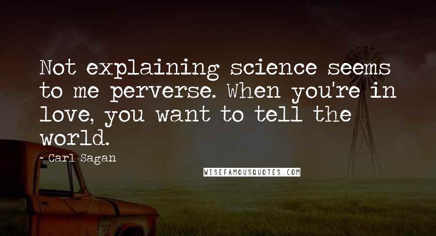 Carl Sagan Quotes: Not explaining science seems to me perverse. When you're in love, you want to tell the world.