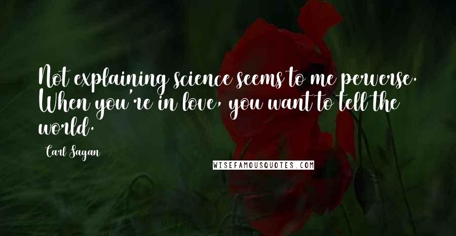 Carl Sagan Quotes: Not explaining science seems to me perverse. When you're in love, you want to tell the world.