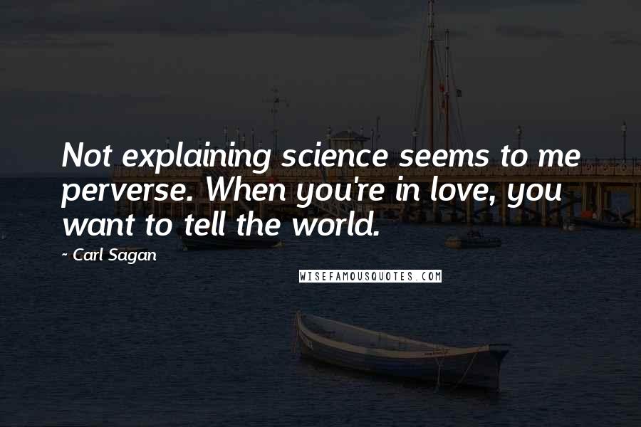 Carl Sagan Quotes: Not explaining science seems to me perverse. When you're in love, you want to tell the world.