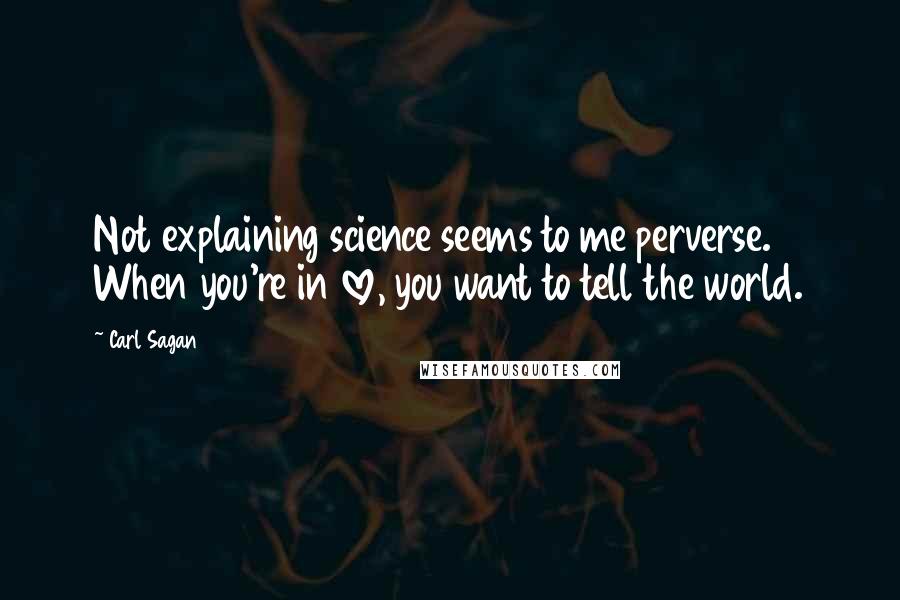 Carl Sagan Quotes: Not explaining science seems to me perverse. When you're in love, you want to tell the world.