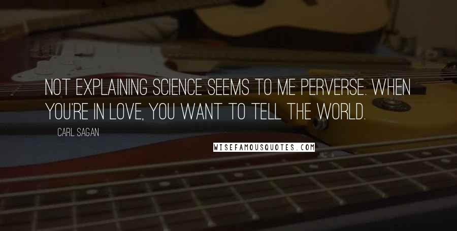 Carl Sagan Quotes: Not explaining science seems to me perverse. When you're in love, you want to tell the world.