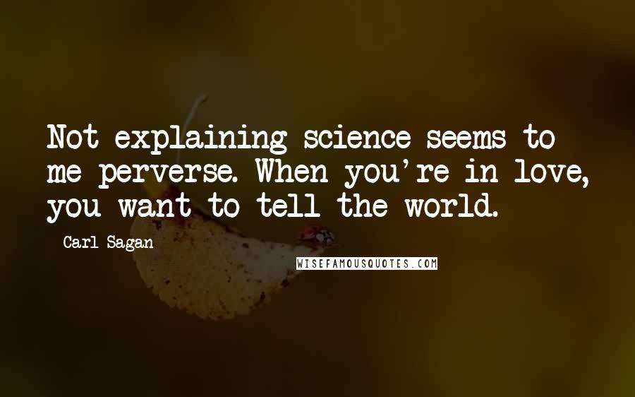 Carl Sagan Quotes: Not explaining science seems to me perverse. When you're in love, you want to tell the world.